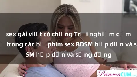 sex gái việt có chồng Trải nghiệm cảm giác mới lạ trong các bộ phim sex BDSM hấp dẫn và sống động