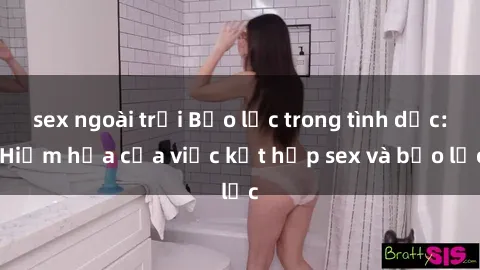 sex ngoài trời Bạo lực trong tình dục: Hiểm họa của việc kết hợp sex và bạo lực