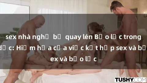 sex nhà nghỉ bị quay lén Bạo lực trong tình dục: Hiểm họa của việc kết hợp sex và bạo lực