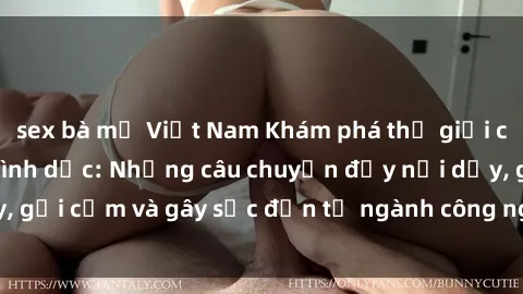 sex bà mẹ Việt Nam Khám phá thế giới của phim sex nô lệ tình dục: Những câu chuyện đầy nổi dậy, gợi cảm và gây sốc đến từ ngành công nghiệp giải trí đen tối