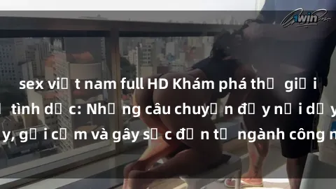 sex việt nam full HD Khám phá thế giới của phim sex nô lệ tình dục: Những câu chuyện đầy nổi dậy, gợi cảm và gây sốc đến từ ngành công nghiệp giải trí đen tối