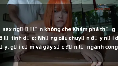 sex người lớn không che Khám phá thế giới của phim sex nô lệ tình dục: Những câu chuyện đầy nổi dậy, gợi cảm và gây sốc đến từ ngành công nghiệp giải trí đen tối
