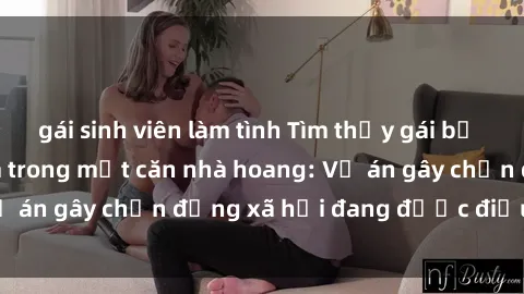 gái sinh viên làm tình Tìm thấy gái bị trói và bị hiếp dâm trong một căn nhà hoang: Vụ án gây chấn động xã hội đang được điều tra vào.