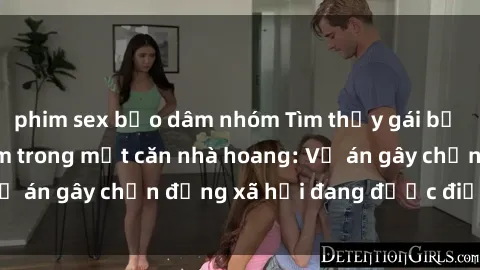 phim sex bạo dâm nhóm Tìm thấy gái bị trói và bị hiếp dâm trong một căn nhà hoang: Vụ án gây chấn động xã hội đang được điều tra vào.