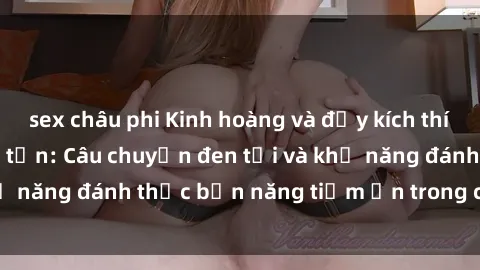 sex châu phi Kinh hoàng và đầy kích thích với phim sex tra tấn: Câu chuyện đen tối và khả năng đánh thức bản năng tiềm ẩn trong con người