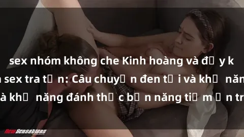 sex nhóm không che Kinh hoàng và đầy kích thích với phim sex tra tấn: Câu chuyện đen tối và khả năng đánh thức bản năng tiềm ẩn trong con người