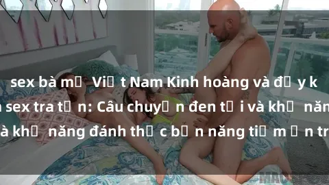 sex bà mẹ Việt Nam Kinh hoàng và đầy kích thích với phim sex tra tấn: Câu chuyện đen tối và khả năng đánh thức bản năng tiềm ẩn trong con người