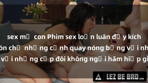 sex mẹ con Phim sex loạn luân đầy kích thích không che - Đón chờ những cảnh quay nóng bỏng với những cặp đôi không ngại hãm hiếp gia đình trong lòng