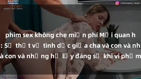 phim sex không che miễn phí Mối quan hệ giữa cha và con: Sự thật về tình dục giữa cha và con và những hệ lụy đáng sợ khi vi phạm luật pháp.