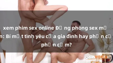 xem phim sex online Động phòng sex mẹ con: Bí mật tình yêu của gia đình hay phản cảm?