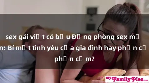 sex gái việt có bầu Động phòng sex mẹ con: Bí mật tình yêu của gia đình hay phản cảm?