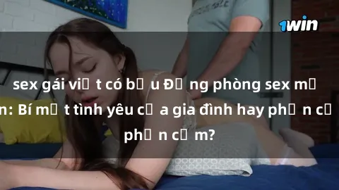 sex gái việt có bầu Động phòng sex mẹ con: Bí mật tình yêu của gia đình hay phản cảm?