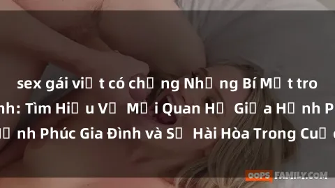 sex gái việt có chồng Những Bí Mật trong Tình Dục Gia Đình: Tìm Hiểu Về Mối Quan Hệ Giữa Hạnh Phúc Gia Đình và Sự Hài Hòa Trong Cuộc Sống Tình Dục