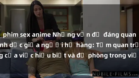 phim sex anime Những vấn đề đáng quan tâm về quan hệ tình dục giữa người họ hàng: Tầm quan trọng của việc hiểu biết và đề phòng trong việc tiếp xúc trong gia đình.
