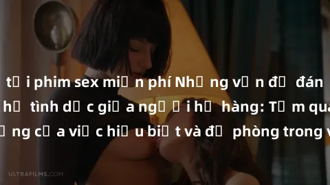 tải phim sex miễn phí Những vấn đề đáng quan tâm về quan hệ tình dục giữa người họ hàng: Tầm quan trọng của việc hiểu biết và đề phòng trong việc tiếp xúc trong gia đình.