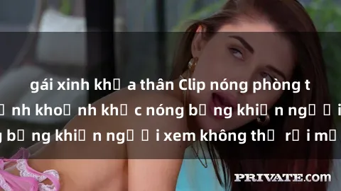 gái xinh khỏa thân Clip nóng phòng tắm gây sốt: Cận cảnh khoảnh khắc nóng bỏng khiến người xem không thể rời mắt