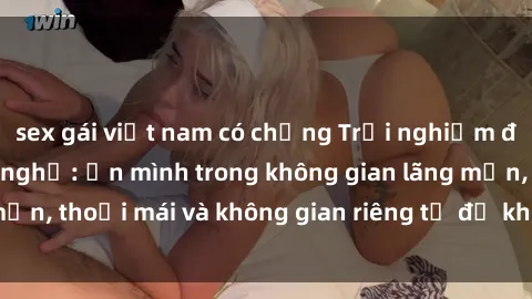 sex gái việt nam có chồng Trải nghiệm độc đáo tại sex nhà nghỉ: ẩn mình trong không gian lãng mạn, thoải mái và không gian riêng tư để khuấy động tình ái.