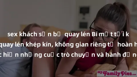 sex khách sạn bị quay lén Bí mật tại khách sạn: Phòng quay lén khép kín, không gian riêng tư hoàn hảo để thực hiện những cuộc trò chuyện và hành động không bị người khác phát hiện.