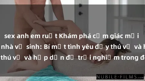 sex anh em ruột Khám phá cảm giác mới mẻ với sex trong nhà vệ sinh: Bí mật tình yêu đầy thú vị và hấp dẫn để trải nghiệm trong đêm hôm nay!