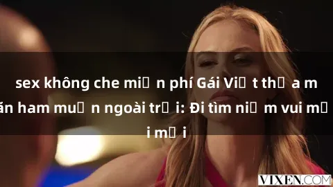 sex không che miễn phí Gái Việt thỏa mãn ham muốn ngoài trời: Đi tìm niềm vui mới