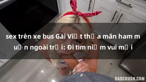 sex trên xe bus Gái Việt thỏa mãn ham muốn ngoài trời: Đi tìm niềm vui mới