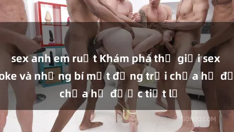 sex anh em ruột Khám phá thế giới sex quán karaoke và những bí mật động trời chưa hề được tiết lộ