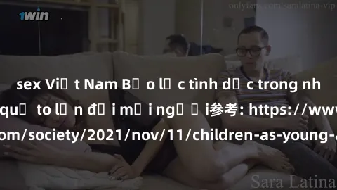 sex Việt Nam Bạo lực tình dục trong nhóm: nguy cơ và hậu quả to lớn đối mọi người参考: https://www.theguardian.com/society/2021/nov/11/children-as-young-as-four-are-being-sexually-abused-by-groups-in-uk