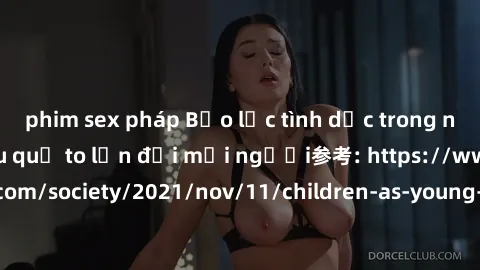 phim sex pháp Bạo lực tình dục trong nhóm: nguy cơ và hậu quả to lớn đối mọi người参考: https://www.theguardian.com/society/2021/nov/11/children-as-young-as-four-are-being-sexually-abused-by-groups-in-u