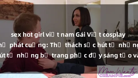 sex hot girl việt nam Gái Việt cosplay sexy khiến fan hâm mộ phát cuồng: Thử thách sức hút từ những bộ trang phục đầy sáng tạo và quyến rũ!