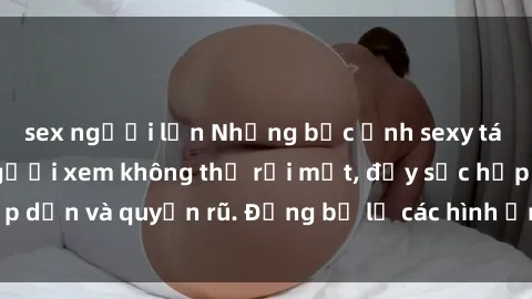 sex người lớn Những bức ảnh sexy tá gợi cảm khiến người xem không thể rời mắt, đầy sức hấp dẫn và quyến rũ. Đừng bỏ lỡ các hình ảnh nóng bỏng này!