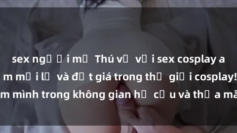 sex người mỹ Thú vị với sex cosplay anime: Trải nghiệm mới lạ và đắt giá trong thế giới cosplay! Đắm mình trong không gian hư cấu và thỏa mãn niềm đam mê của bạn!