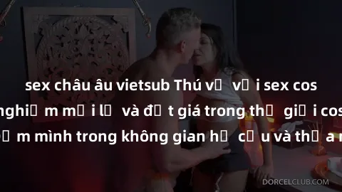 sex châu âu vietsub Thú vị với sex cosplay anime: Trải nghiệm mới lạ và đắt giá trong thế giới cosplay! Đắm mình trong không gian hư cấu và thỏa mãn niềm đam mê của bạn!