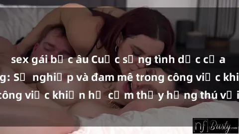 sex gái bắc âu Cuộc sống tình dục của nhân viên văn phòng: Sự nghiệp và đam mê trong công việc khiến họ cảm thấy hứng thú với tình dục?
