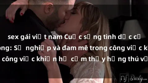 sex gái việt nam Cuộc sống tình dục của nhân viên văn phòng: Sự nghiệp và đam mê trong công việc khiến họ cảm thấy hứng thú với tình dục?