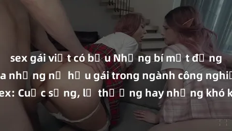 sex gái việt có bầu Những bí mật đằng sau cuộc sống của những nữ hầu gái trong ngành công nghiệp sex: Cuộc sống, lẽ thường hay những khó khăn mà họ phải đối mặt.