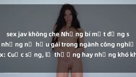 sex jav không che Những bí mật đằng sau cuộc sống của những nữ hầu gái trong ngành công nghiệp sex: Cuộc sống, lẽ thường hay những khó khăn mà họ phải đối mặt.