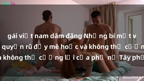 gái việt nam dâm đãng Những bí mật về sex gái Tây: Sự quyến rũ đầy mê hoặc và không thể cưỡng lại của phụ nữ Tây phương