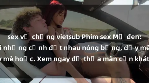 sex vợ chồng vietsub Phim sex Mỹ đen: phút mãnh liệt với những cảnh địt nhau nóng bỏng, đầy mê hoặc. Xem ngay để thỏa mãn cơn khát tình dục của bạn!