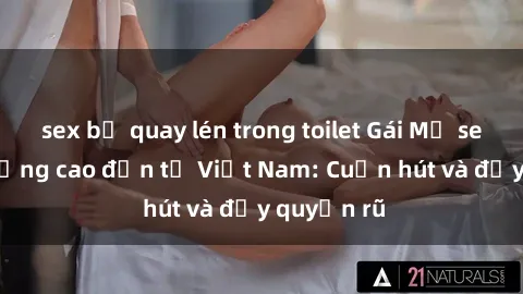 sex bị quay lén trong toilet Gái Mỹ sex chất lượng cao đến từ Việt Nam: Cuốn hút và đầy quyến rũ