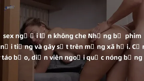 sex người lớn không che Những bộ phim sex ngoại quốc nổi tiếng và gây sốt trên mạng xã hội. Cảnh quay táo bạo, diễn viên ngoại quốc nóng bỏng trong các tác phẩm đỉnh cao.