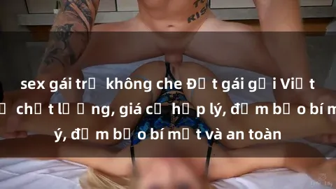 sex gái trẻ không che Đặt gái gọi Việt Nam: Dịch vụ chất lượng, giá cả hợp lý, đảm bảo bí mật và an toàn