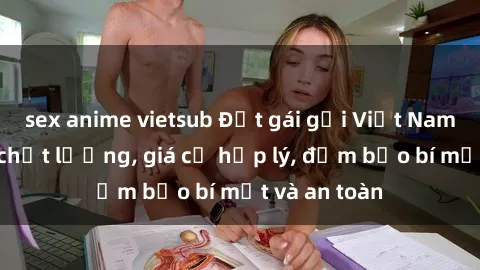 sex anime vietsub Đặt gái gọi Việt Nam: Dịch vụ chất lượng, giá cả hợp lý, đảm bảo bí mật và an toàn