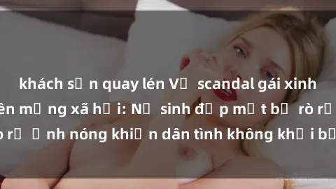 khách sạn quay lén Vụ scandal gái xinh lộ hàng gây sốt trên mạng xã hội: Nữ sinh đẹp mắt bị rò rỉ ảnh nóng khiến dân tình không khỏi bất ngờ và phẫn nộ!