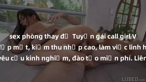 sex phòng thay đồ Tuyển gái call girl Việt Nam gợi cảm, đẹp mắt, kiếm thu nhập cao, làm việc linh hoạt, không yêu cầu kinh nghiệm, đào tạo miễn phí. Liên hệ ngay để biết thêm chi tiết!