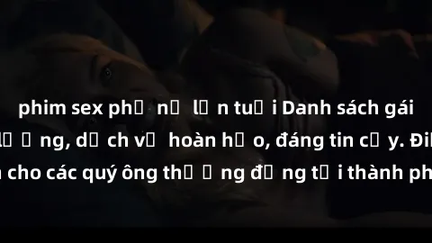 phim sex phụ nữ lớn tuổi Danh sách gái call girl vip chất lượng, dịch vụ hoàn hảo, đáng tin cậy. Điều hấp dẫn cho các quý ông thượng đẳng tại thành phố. Hãy nhấc máy và đặt lịch ngay!
