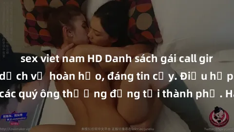 sex viet nam HD Danh sách gái call girl vip chất lượng, dịch vụ hoàn hảo, đáng tin cậy. Điều hấp dẫn cho các quý ông thượng đẳng tại thành phố. Hãy nhấc máy và đặt lịch ngay!
