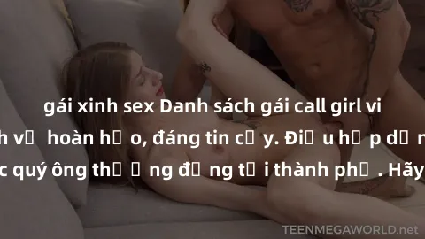 gái xinh sex Danh sách gái call girl vip chất lượng, dịch vụ hoàn hảo, đáng tin cậy. Điều hấp dẫn cho các quý ông thượng đẳng tại thành phố. Hãy nhấc máy và đặt lịch ngay!