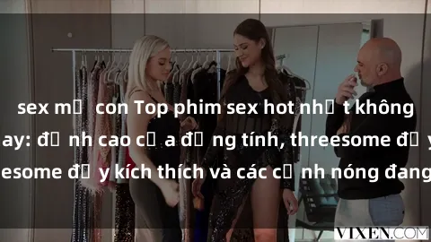 sex mẹ con Top phim sex hot nhất không thể bỏ lỡ năm nay: đỉnh cao của đồng tính, threesome đầy kích thích và các cảnh nóng đang gây sốt!