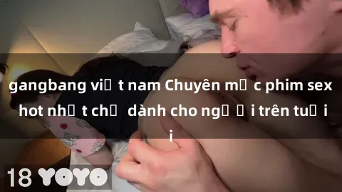 gangbang việt nam Chuyên mục phim sex hot nhất chỉ dành cho người trên tuổi