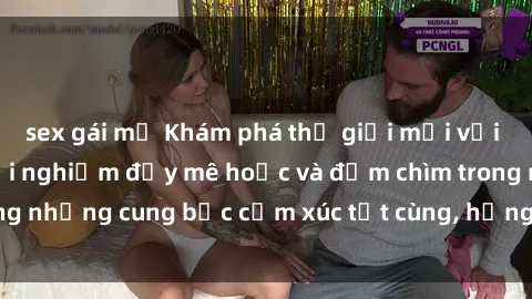 sex gái mỹ Khám phá thế giới mới với sex người lớn: trải nghiệm đầy mê hoặc và đắm chìm trong những cung bậc cảm xúc tột cùng, hứng khởi và cuốn hút.